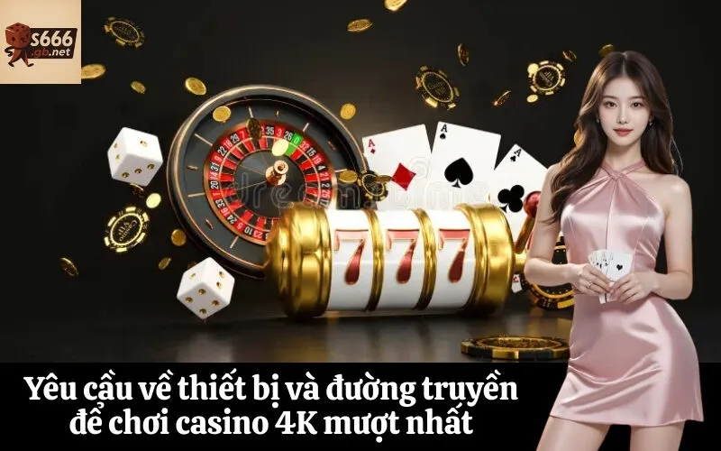 Yêu cầu về thiết bị và đường truyền để chơi casino 4K mượt nhất